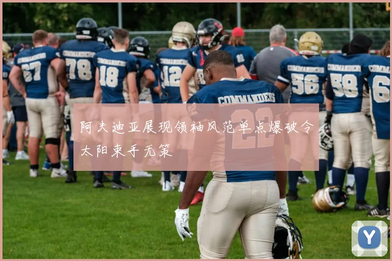 阿夫迪亚展现领袖风范单点爆破令太阳束手无策