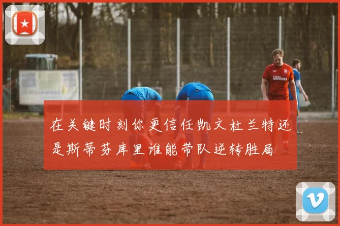 在关键时刻你更信任凯文杜兰特还是斯蒂芬库里谁能带队逆转胜局