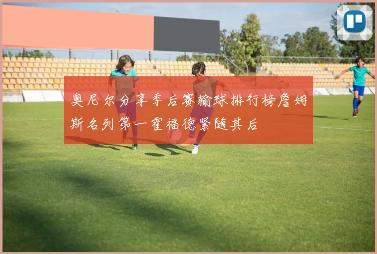奥尼尔分享季后赛输球排行榜詹姆斯名列第一霍福德紧随其后