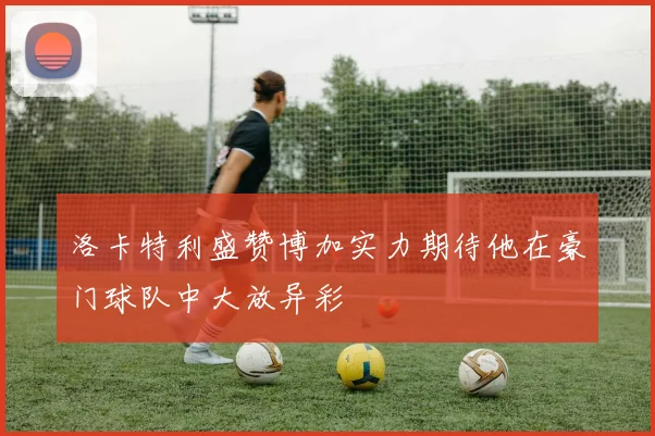 洛卡特利盛赞博加实力期待他在豪门球队中大放异彩