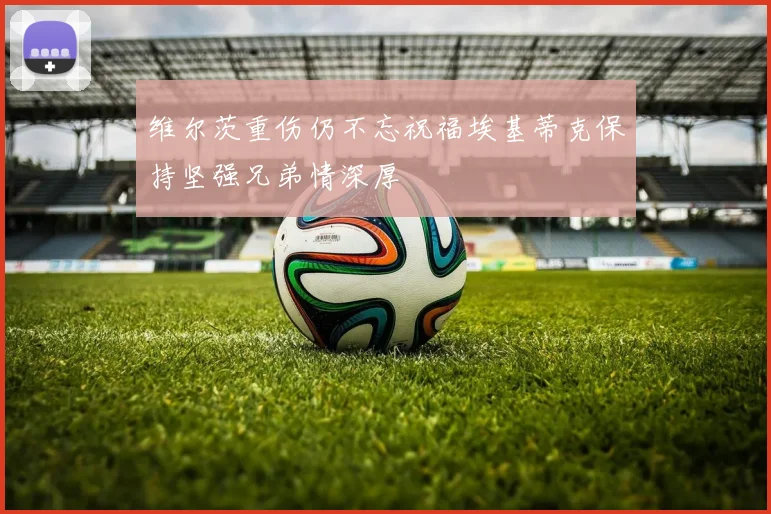 维尔茨重伤仍不忘祝福埃基蒂克保持坚强兄弟情深厚