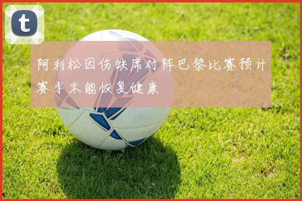 阿利松因伤缺席对阵巴黎比赛预计赛季末能恢复健康