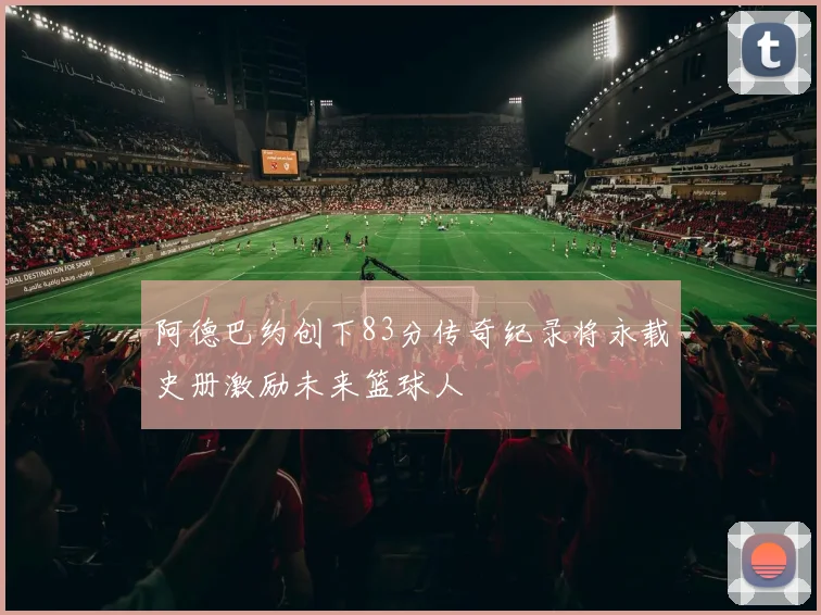 阿德巴约创下83分传奇纪录将永载史册激励未来篮球人