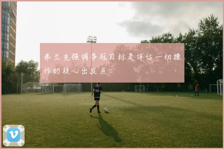 弗兰克强调争冠目标是评估一切操作的核心出发点