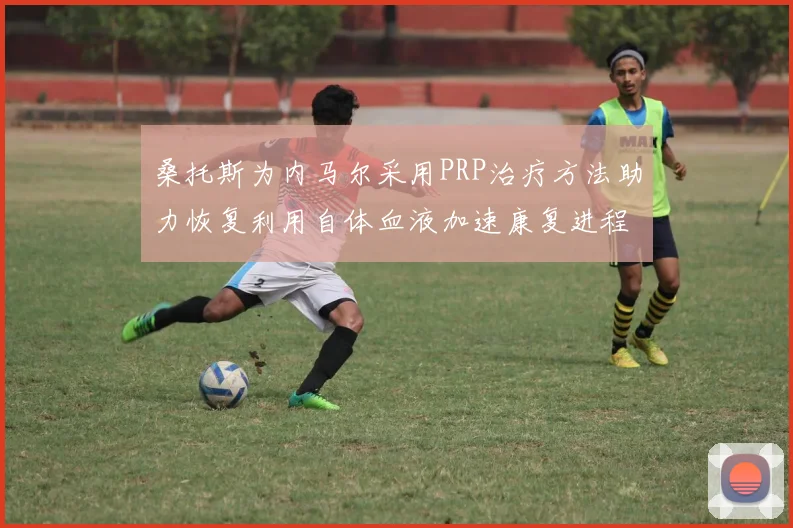 桑托斯为内马尔采用PRP治疗方法助力恢复利用自体血液加速康复进程