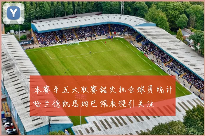 本赛季五大联赛错失机会球员统计哈兰德凯恩姆巴佩表现引关注