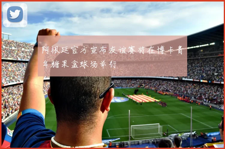 阿根廷官方宣布友谊赛将在博卡青年糖果盒球场举行