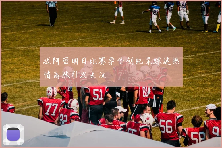 迈阿密明日比赛票价创纪录球迷热情高涨引发关注