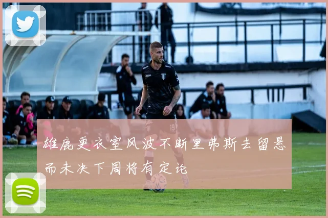 雄鹿更衣室风波不断里弗斯去留悬而未决下周将有定论