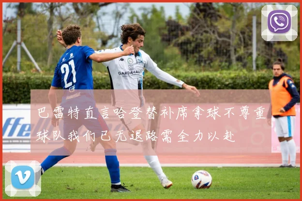 巴雷特直言哈登替补席拿球不尊重球队我们已无退路需全力以赴