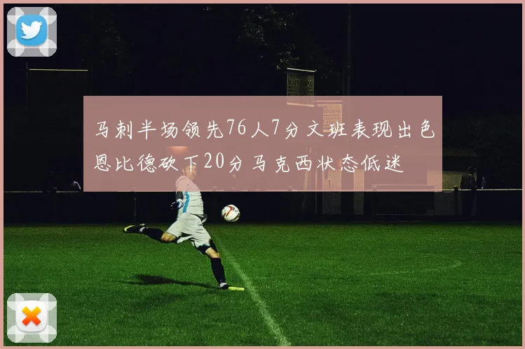 马刺半场领先76人7分文班表现出色恩比德砍下20分马克西状态低迷