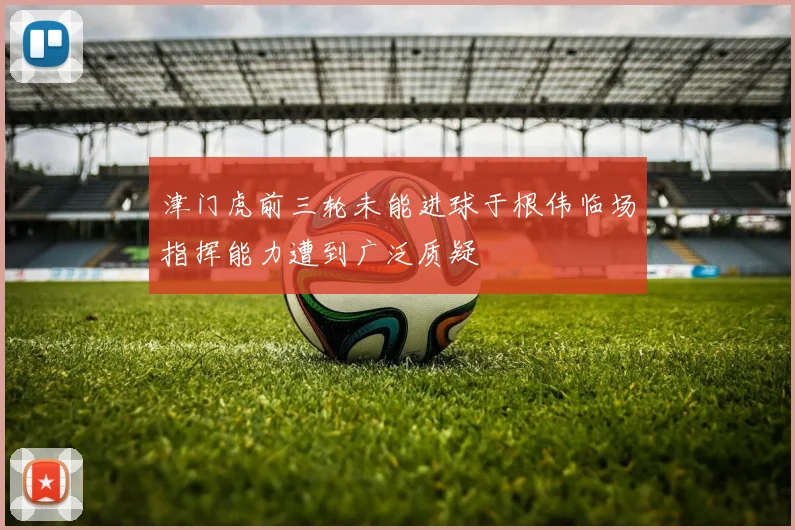 津门虎前三轮未能进球于根伟临场指挥能力遭到广泛质疑