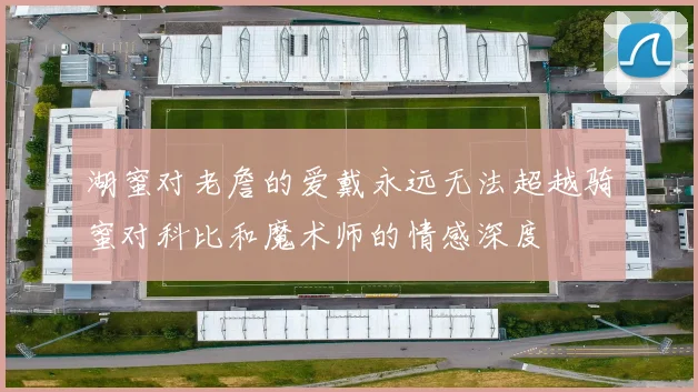 湖蜜对老詹的爱戴永远无法超越骑蜜对科比和魔术师的情感深度