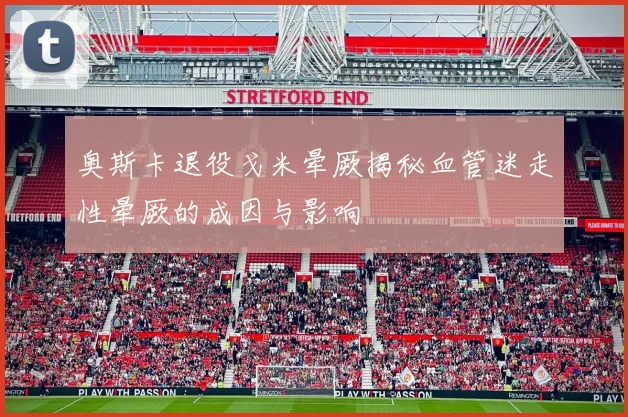 奥斯卡退役戈米晕厥揭秘血管迷走性晕厥的成因与影响