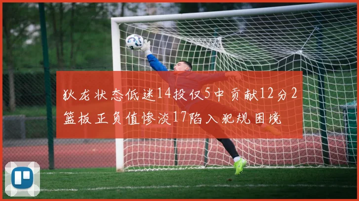 狄龙状态低迷14投仅5中贡献12分2篮板正负值惨淡17陷入犯规困境