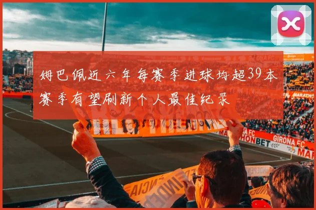 姆巴佩近六年每赛季进球均超39本赛季有望刷新个人最佳纪录