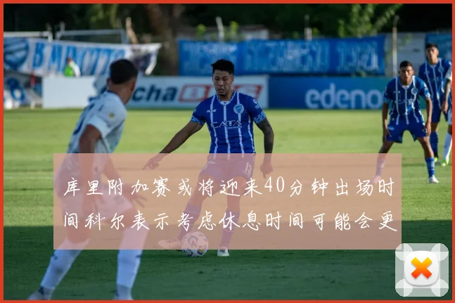 库里附加赛或将迎来40分钟出场时间科尔表示考虑休息时间可能会更长